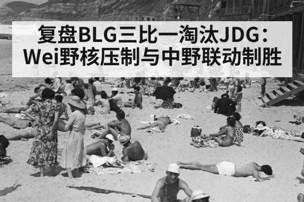 复盘BLG三比一淘汰JDG：Wei野核压制与中野联动制胜