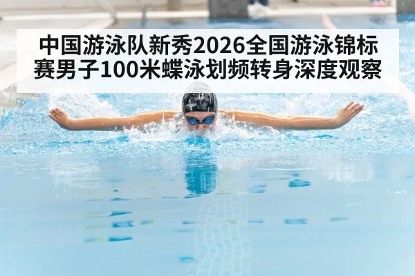 中国游泳队新秀2026全国游泳锦标赛男子100米蝶泳划频转身深度观察