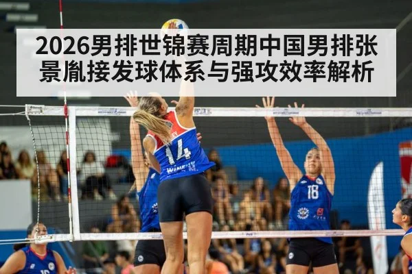 2026男排世锦赛周期中国男排张景胤接发球体系与强攻效率解析