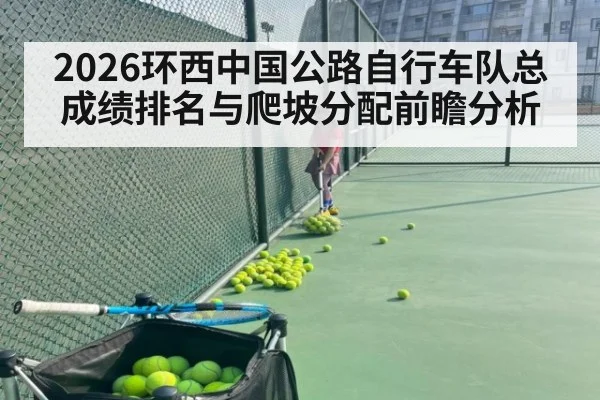 2026环西中国公路自行车队总成绩排名与爬坡分配前瞻分析