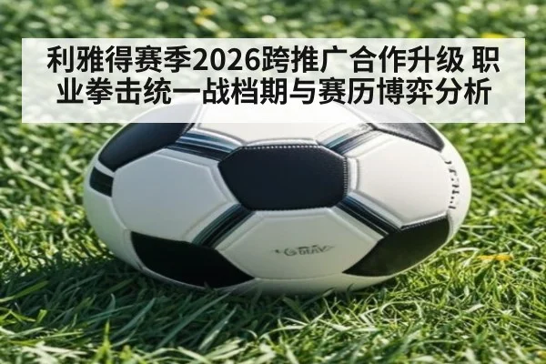 利雅得赛季2026跨推广合作升级 职业拳击统一战档期与赛历博弈分析