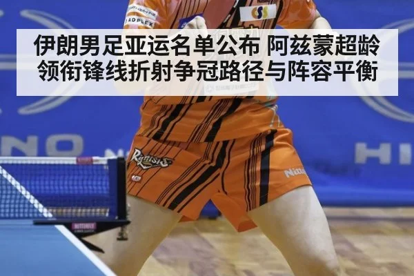 伊朗男足亚运名单公布 阿兹蒙超龄领衔锋线折射争冠路径与阵容平衡