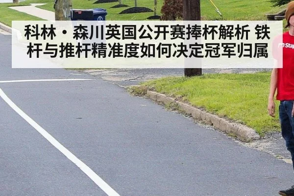 科林·森川英国公开赛捧杯解析 铁杆与推杆精准度如何决定冠军归属