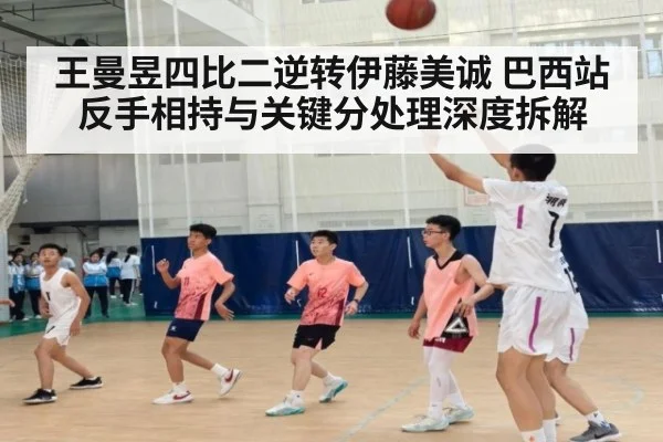 王曼昱四比二逆转伊藤美诚 巴西站反手相持与关键分处理深度拆解